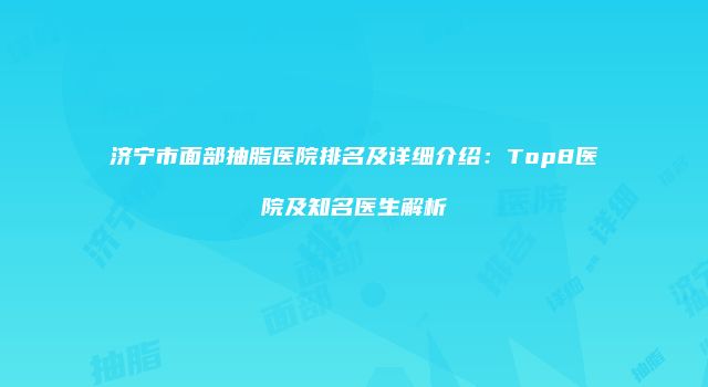 济宁市面部抽脂医院排名及详细介绍：Top8医院及知名医生解析
