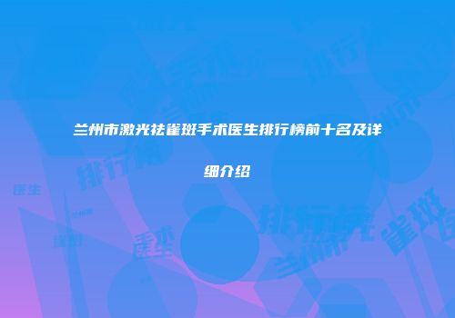 兰州市激光祛雀斑手术医生排行榜前十名及详细介绍
