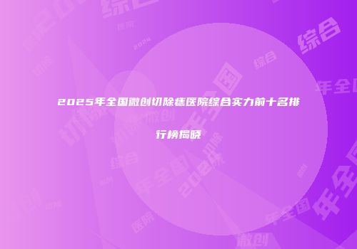 2025年全国微创切除痣医院综合实力前十名排行榜揭晓