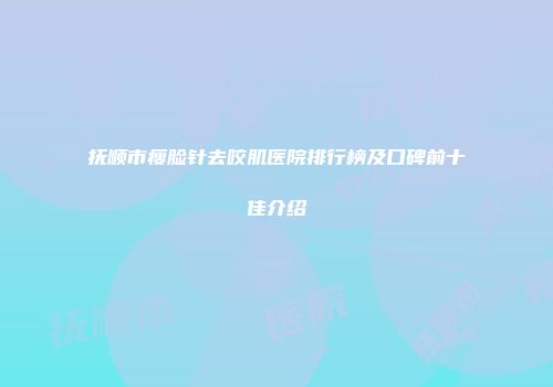 抚顺市瘦脸针去咬肌医院排行榜及口碑前十佳介绍