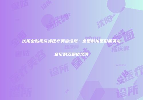 沈阳皇姑杨庆峰医疗美容诊所：全面解析整形服务与全切割双眼皮案例