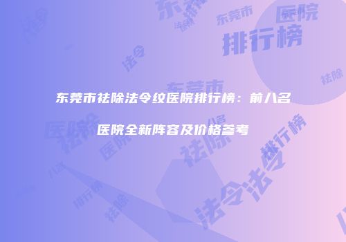 东莞市祛除法令纹医院排行榜：前八名医院全新阵容及价格参考