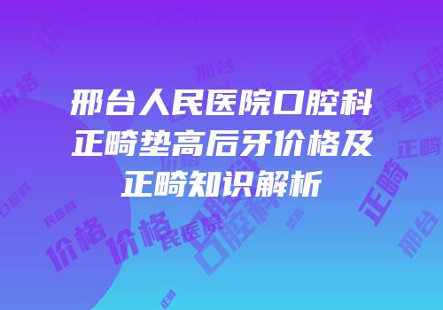 邢台人民医院口腔科正畸垫高后牙价格及正畸知识解析