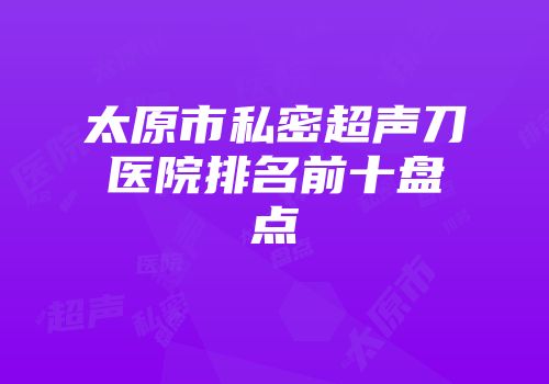 太原市私密超声刀医院排名前十盘点