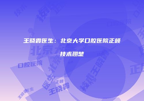王晓霞医生：北京大学口腔医院正颌技术翘楚