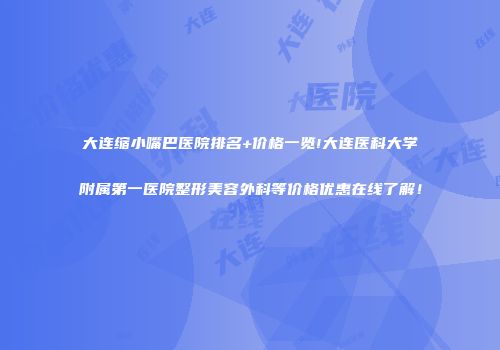 大连缩小嘴巴医院排名+价格一览!大连医科大学附属第一医院整形美容外科等价格优惠在线了解！