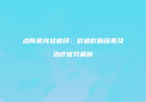 点阵激光祛痘印：价格影响因素及治疗优势解析