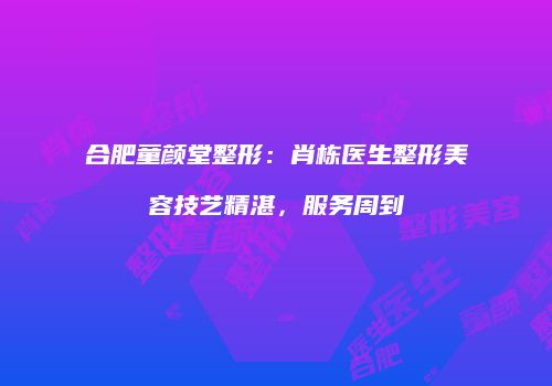 合肥童颜堂整形：肖栋医生整形美容技艺精湛，服务周到