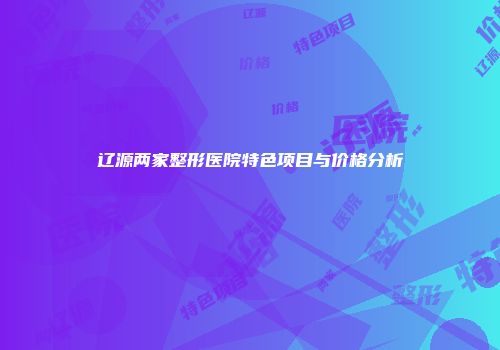 辽源两家整形医院特色项目与价格分析