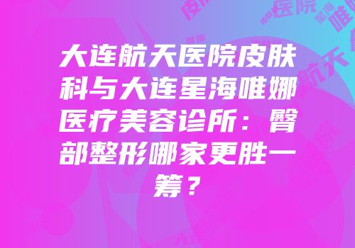 大连航天医院皮肤科与大连星海唯娜医疗美容诊所：臀部整形哪家更胜一筹？