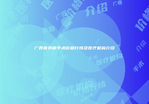 广西骨外翻手术价格行情及医疗机构介绍
