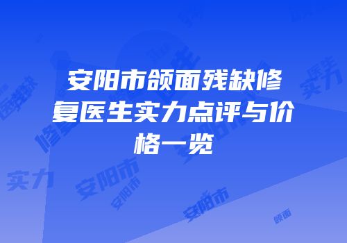 安阳市颌面残缺修复医生实力点评与价格一览