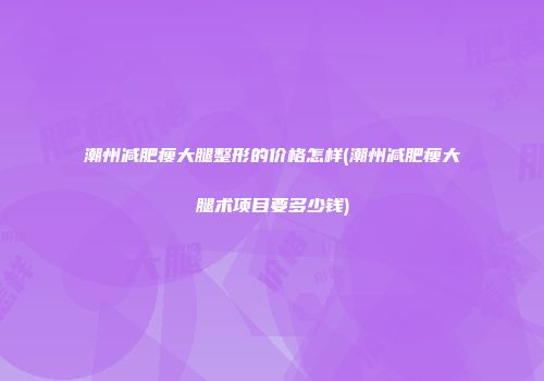 潮州减肥瘦大腿整形的价格怎样(潮州减肥瘦大腿术项目要多少钱)