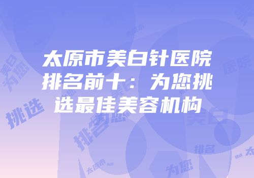 太原市美白针医院排名前十：为您挑选最佳美容机构