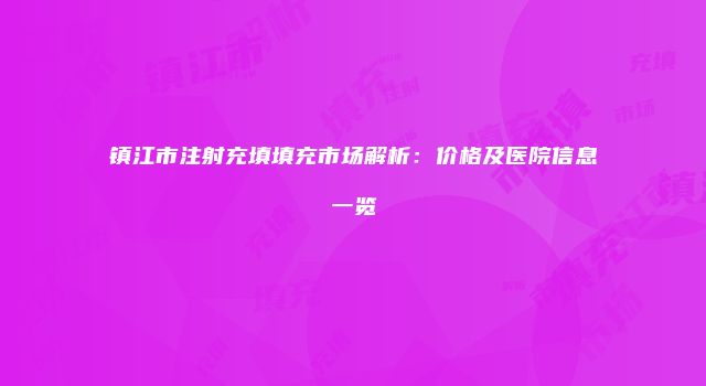 镇江市注射充填填充市场解析：价格及医院信息一览