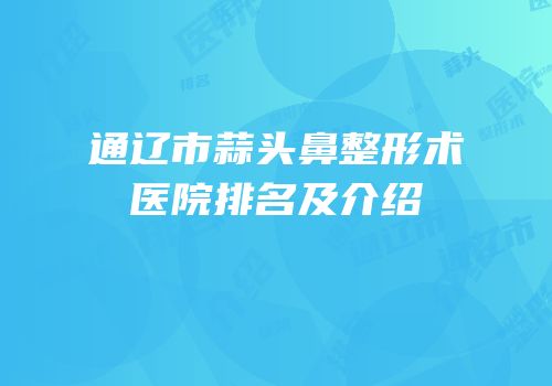 通辽市蒜头鼻整形术医院排名及介绍