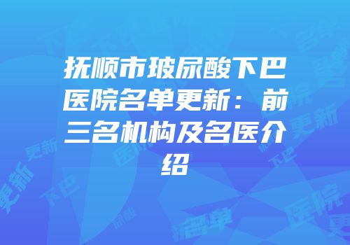 抚顺市玻尿酸下巴医院名单更新：前三名机构及名医介绍