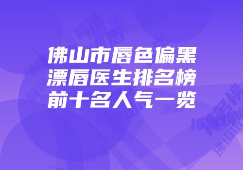 佛山市唇色偏黑漂唇医生排名榜前十名人气一览