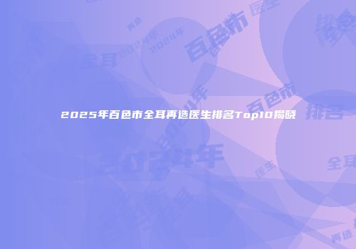 2025年百色市全耳再造医生排名Top10揭晓