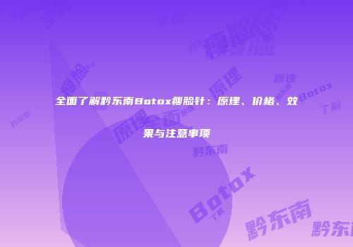 全面了解黔东南Botox瘦脸针：原理、价格、效果与注意事项