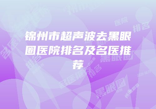 锦州市超声波去黑眼圈医院排名及名医推荐