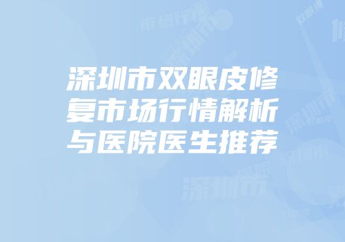 深圳市双眼皮修复市场行情解析与医院医生推荐