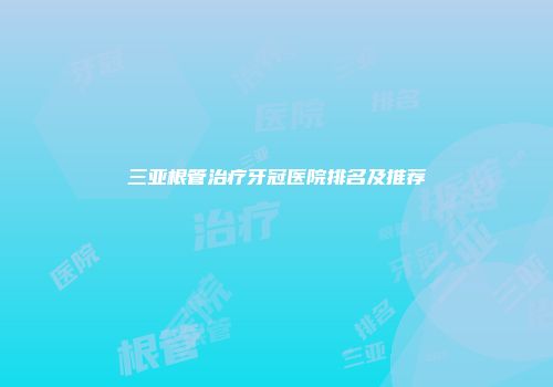 三亚根管治疗牙冠医院排名及推荐