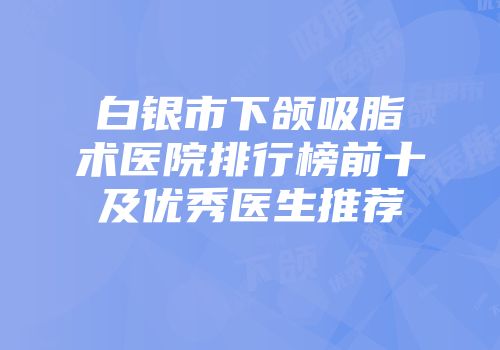 白银市下颌吸脂术医院排行榜前十及优秀医生推荐