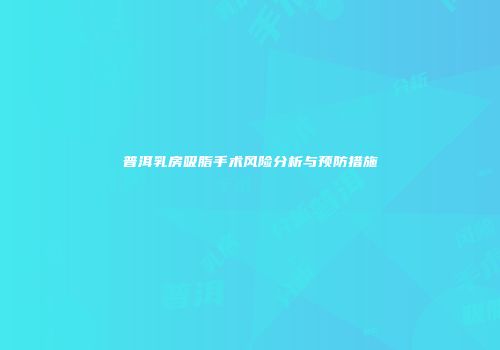 普洱乳房吸脂手术风险分析与预防措施