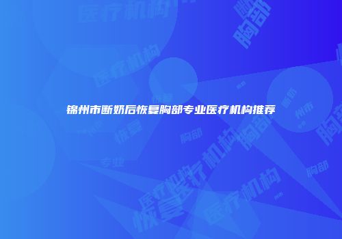 锦州市断奶后恢复胸部专业医疗机构推荐