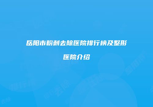 岳阳市粉刺去除医院排行榜及整形医院介绍