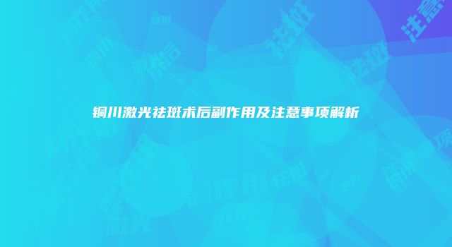 铜川激光祛斑术后副作用及注意事项解析
