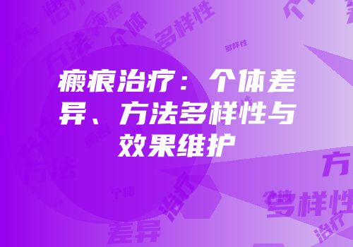 瘢痕治疗：个体差异、方法多样性与效果维护