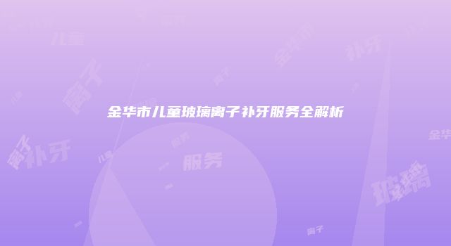 金华市儿童玻璃离子补牙服务全解析