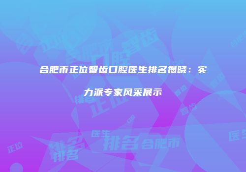合肥市正位智齿口腔医生排名揭晓：实力派专家风采展示