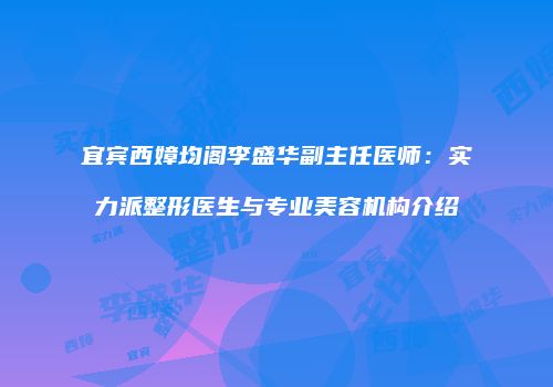 宜宾西嫜均阁李盛华副主任医师：实力派整形医生与专业美容机构介绍