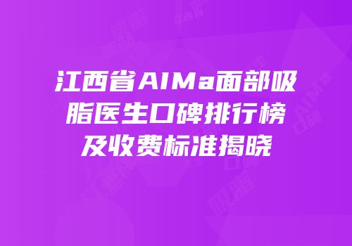 江西省AIMa面部吸脂医生口碑排行榜及收费标准揭晓