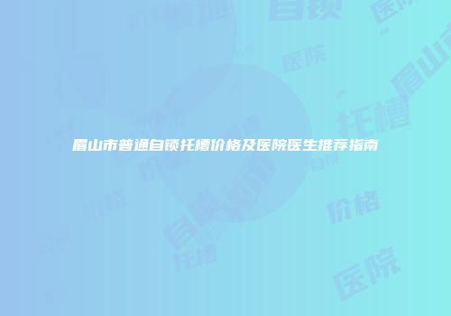 眉山市普通自锁托槽价格及医院医生推荐指南