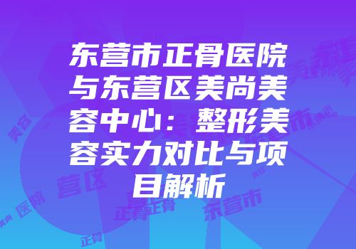 东营市正骨医院与东营区美尚美容中心：整形美容实力对比与项目解析