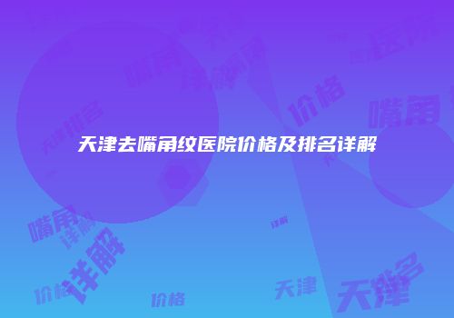 天津去嘴角纹医院价格及排名详解