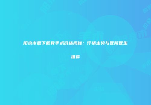 阳泉市磨下颌骨手术价格揭秘：行情走势与医院医生推荐