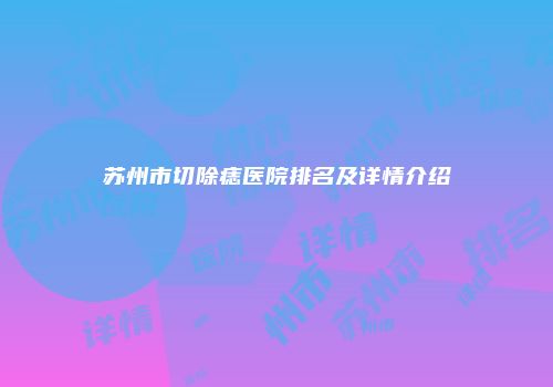 苏州市切除痣医院排名及详情介绍