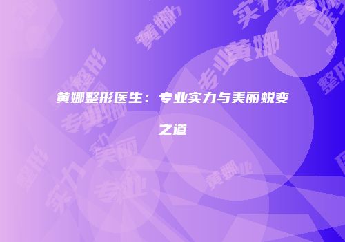 黄娜整形医生：专业实力与美丽蜕变之道