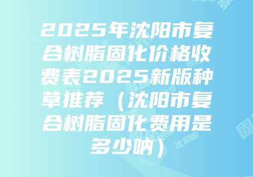 2025年沈阳市复合树脂固化价格收费表2025新版种草推荐（沈阳市复合树脂固化费用是多少呐）