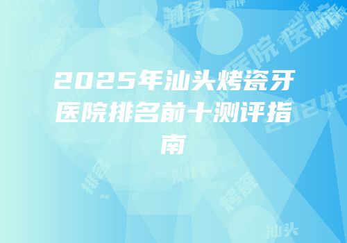 2025年汕头烤瓷牙医院排名前十测评指南