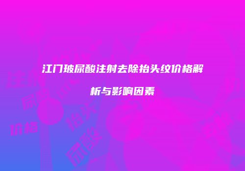 江门玻尿酸注射去除抬头纹价格解析与影响因素