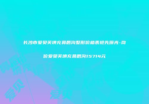 长沙市爱贝芙填充鼻唇沟整形价格表抢先曝光-均价爱贝芙填充鼻唇沟15714元