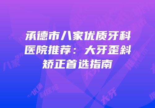 承德市八家优质牙科医院推荐：大牙歪斜矫正首选指南