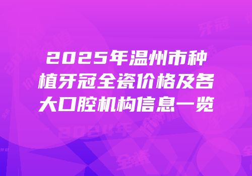 2025年温州市种植牙冠全瓷价格及各大口腔机构信息一览