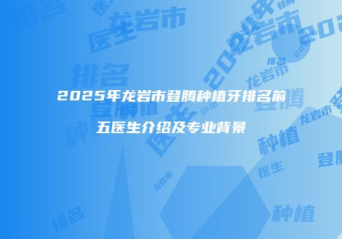 2025年龙岩市登腾种植牙排名前五医生介绍及专业背景